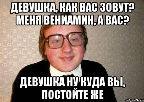 девушка, как вас зовут? меня вениамин, а вас? девушка ну куда вы, постойте же, Мем Ботан