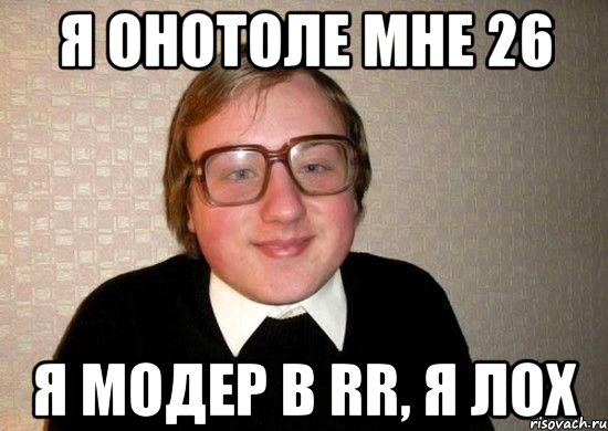 я онотоле мне 26 я модер в rr, я лох, Мем Ботан