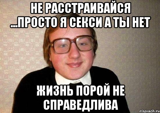 не расстраивайся ...просто я секси а ты нет жизнь порой не справедлива, Мем Ботан