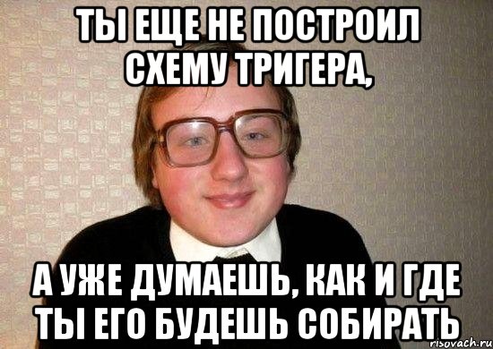 ты еще не построил схему тригера, а уже думаешь, как и где ты его будешь собирать, Мем Ботан