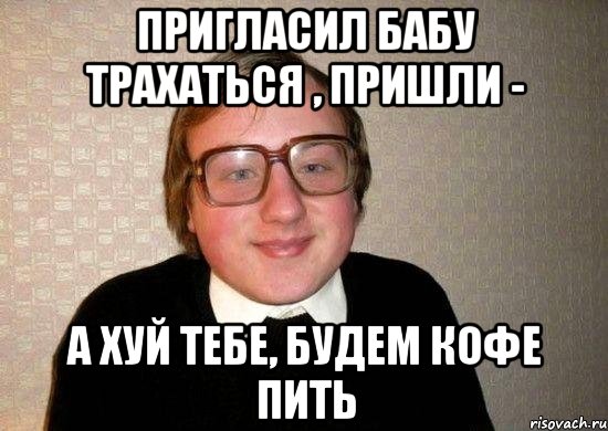 пригласил бабу трахаться , пришли - а хуй тебе, будем кофе пить, Мем Ботан