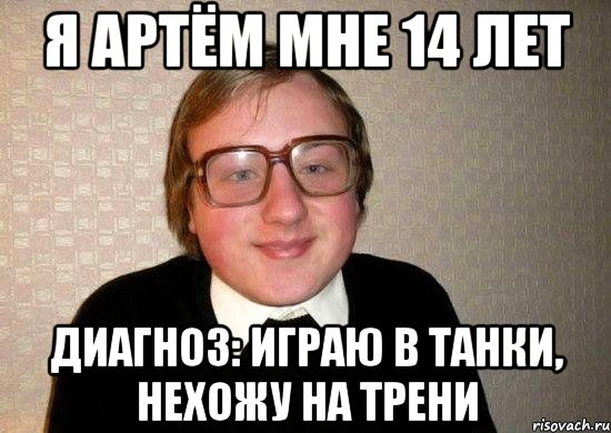 я артём мне 14 лет диагноз: играю в танки, нехожу на трени, Мем Ботан