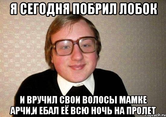 я сегодня побрил лобок и вручил свои волосы мамке арчи,и ебал её всю ночь на пролет, Мем Ботан