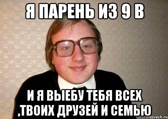 я парень из 9 в и я выебу тебя всех ,твоих друзей и семью, Мем Ботан