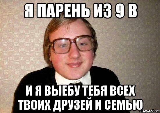 я парень из 9 в и я выебу тебя всех твоих друзей и семью, Мем Ботан