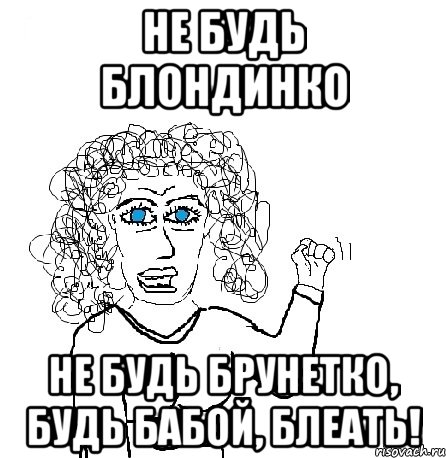 не будь блондинко не будь брунетко, будь бабой, блеать!, Мем Будь бабой-блеадь