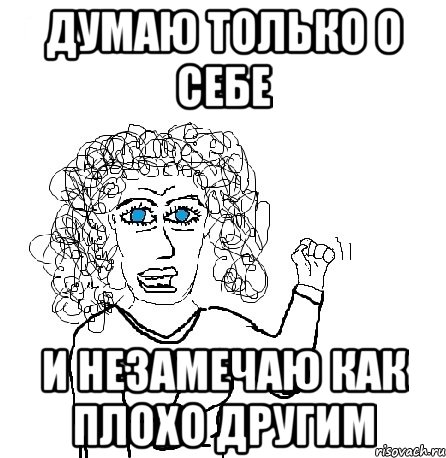 думаю только о себе и незамечаю как плохо другим, Мем Будь бабой-блеадь