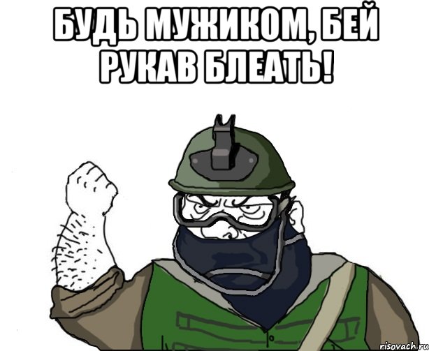 будь мужиком, бей рукав блеать! 