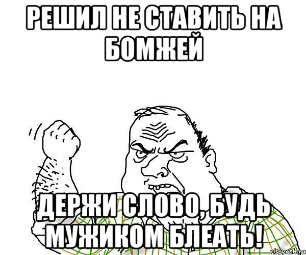 решил не ставить на бомжей держи слово, будь мужиком блеать!, Мем будь мужиком