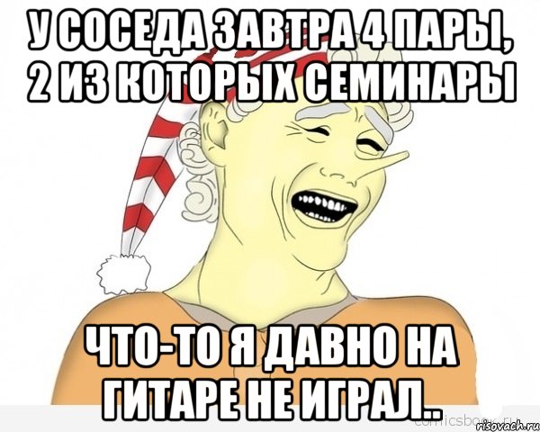 у соседа завтра 4 пары, 2 из которых семинары что-то я давно на гитаре не играл.., Мем буратино