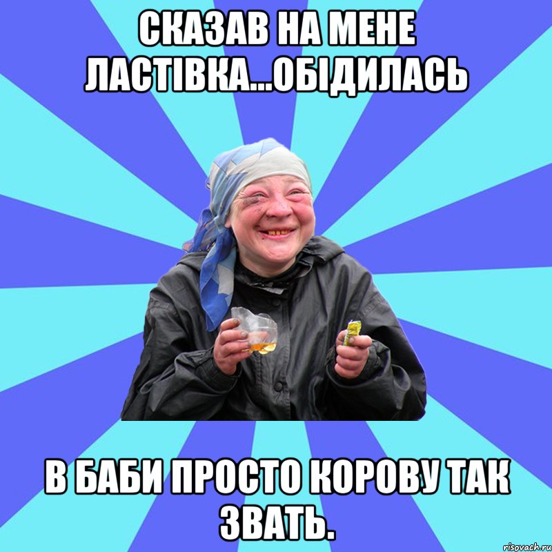 сказав на мене ластівка...обідилась в баби просто корову так звать.