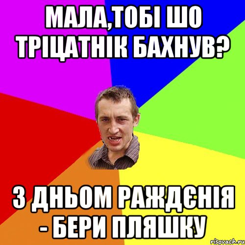 мала,тобі шо тріцатнік бахнув? з дньом раждєнія - бери пляшку, Мем Чоткий паца