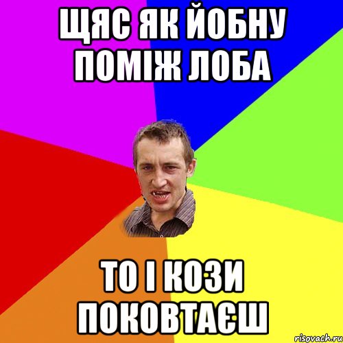 щяс як йобну поміж лоба то і кози поковтаєш, Мем Чоткий паца