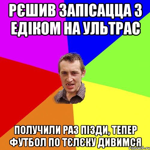 рєшив запісацца з едіком на ультрас получили раз пізди, тепер футбол по тєлєку дивимся, Мем Чоткий паца