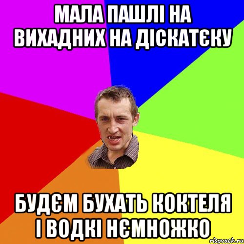 мала пашлі на вихадних на діскатєку будєм бухать коктеля і водкі нємножко, Мем Чоткий паца