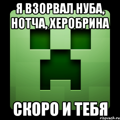 я взорвал нуба, нотча, херобрина скоро и тебя, Мем Creeper