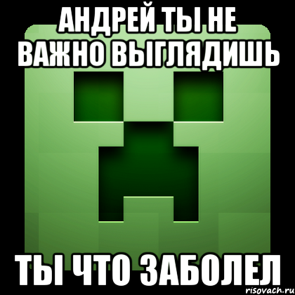 андрей ты не важно выглядишь ты что заболел, Мем Creeper