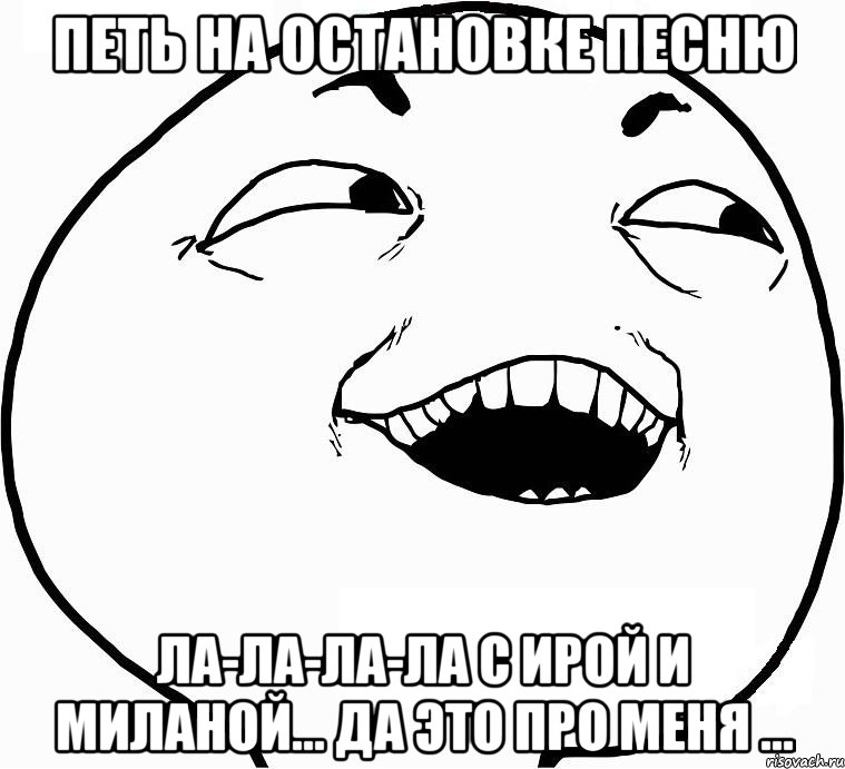 петь на остановке песню ла-ла-ла-ла с ирой и миланой... да это про меня ..., Мем Дааа