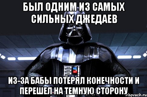 был одним из самых сильных джедаев из-за бабы потерял конечности и перешел на темную сторону, Мем Дарт Вейдер