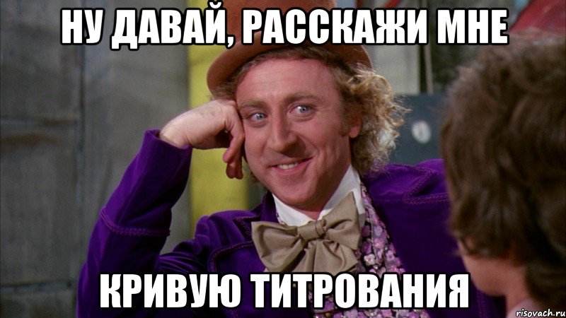 ну давай, расскажи мне кривую титрования, Мем Ну давай расскажи (Вилли Вонка)