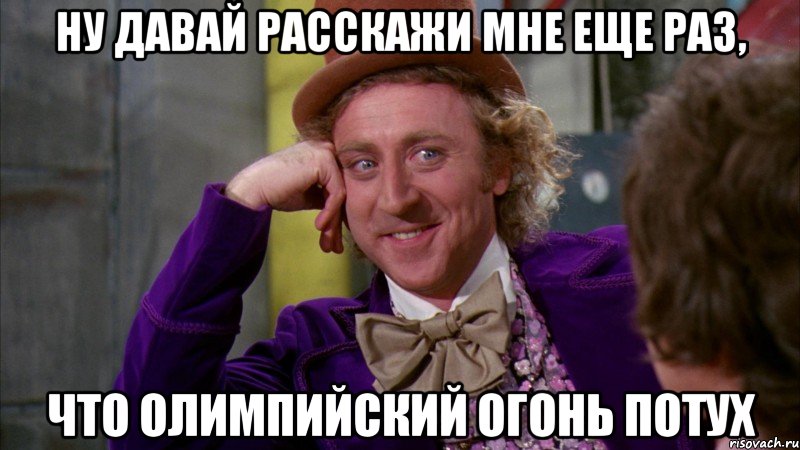 ну давай расскажи мне еще раз, что олимпийский огонь потух, Мем Ну давай расскажи (Вилли Вонка)