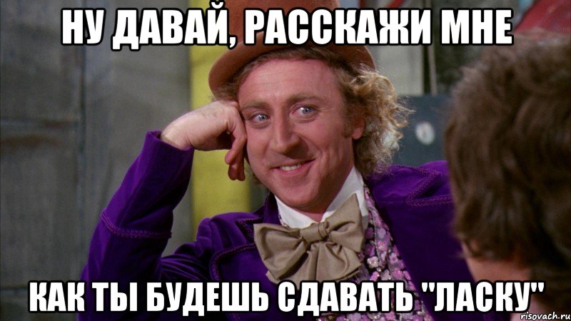 ну давай, расскажи мне как ты будешь сдавать "ласку", Мем Ну давай расскажи (Вилли Вонка)