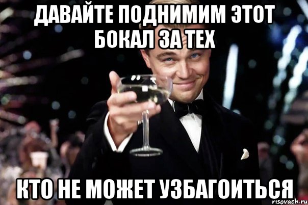 давайте поднимим этот бокал за тех кто не может узбагоиться, Мем Великий Гэтсби (бокал за тех)