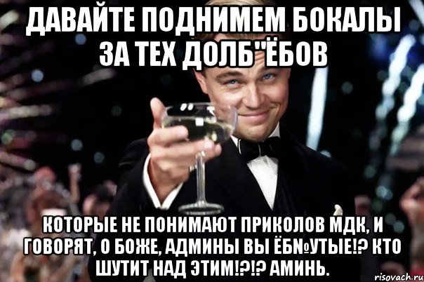 давайте поднимем бокалы за тех долб"ёбов которые не понимают приколов мдк, и говорят, о боже, админы вы ёб№утые!? кто шутит над этим!?!? аминь., Мем Великий Гэтсби (бокал за тех)