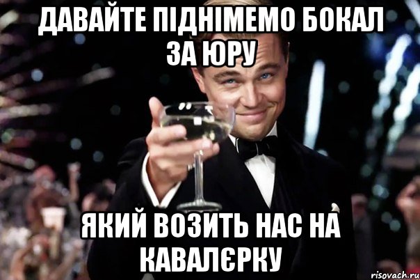 давайте піднімемо бокал за юру який возить нас на кавалєрку