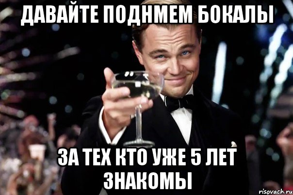 давайте поднмем бокалы за тех кто уже 5 лет знакомы, Мем Великий Гэтсби (бокал за тех)