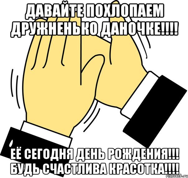 давайте похлопаем дружненько даночке!!! её сегодня день рождения!!! будь счастлива красотка!!!, Мем давайте похлопаем