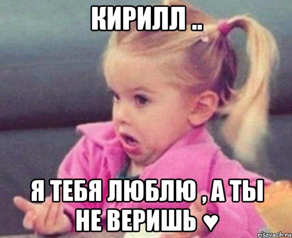 кирилл .. я тебя люблю , а ты не веришь ♥, Мем  Ты говоришь (девочка возмущается)