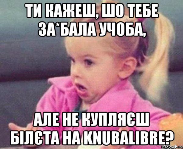 ти кажеш, шо тебе за*бала учоба, але не купляєш білєта на knubalibre?, Мем  Ты говоришь (девочка возмущается)