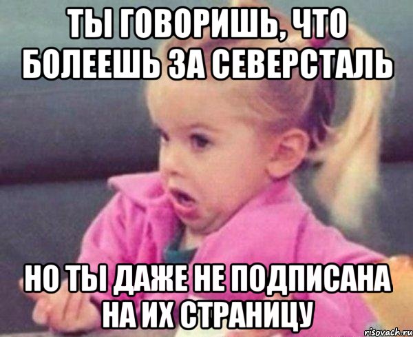 ты говоришь, что болеешь за северсталь но ты даже не подписана на их страницу, Мем  Ты говоришь (девочка возмущается)