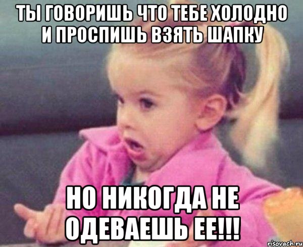 ты говоришь что тебе холодно и проспишь взять шапку но никогда не одеваешь ее!!!, Мем  Ты говоришь (девочка возмущается)