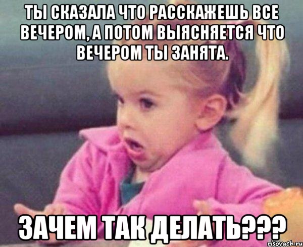 ты сказала что расскажешь все вечером, а потом выясняется что вечером ты занята. зачем так делать???, Мем  Ты говоришь (девочка возмущается)