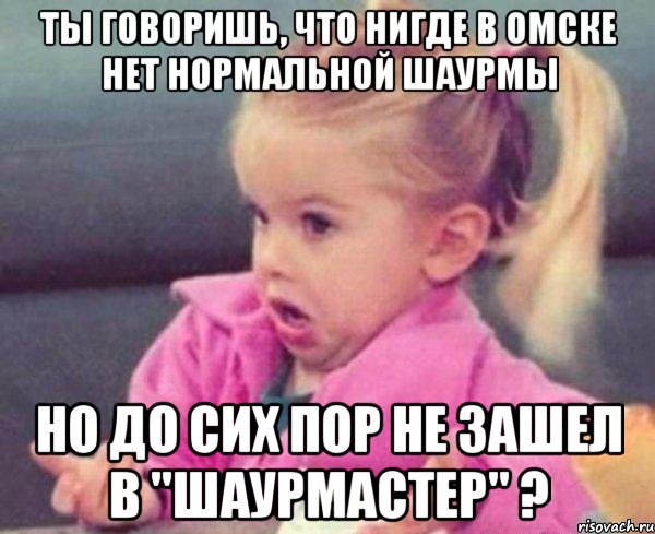 ты говоришь, что нигде в омске нет нормальной шаурмы но до сих пор не зашел в "шаурмастер" ?, Мем  Ты говоришь (девочка возмущается)