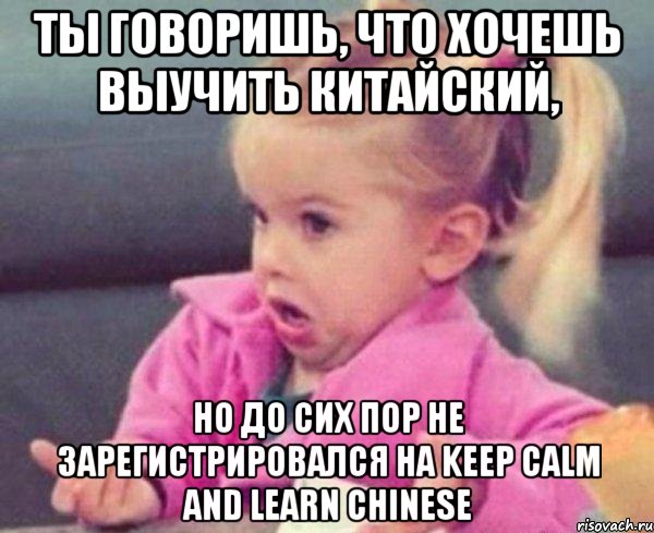 ты говоришь, что хочешь выучить китайский, но до сих пор не зарегистрировался на keep calm and learn chinese, Мем  Ты говоришь (девочка возмущается)