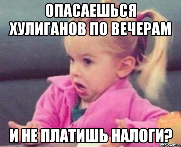 опасаешься хулиганов по вечерам и не платишь налоги?, Мем  Ты говоришь (девочка возмущается)