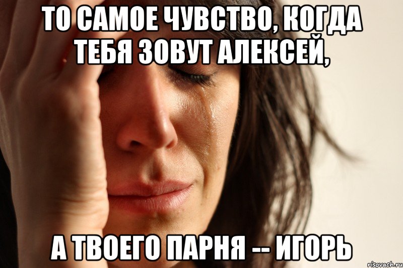 то самое чувство, когда тебя зовут алексей, а твоего парня -- игорь, Мем Девушка плачет