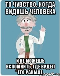 то чувство, когда видишь человека и не можешь вспомнить, где видел его раньше