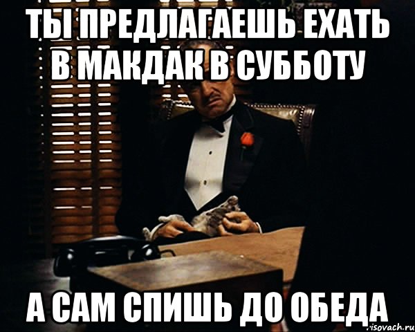 ты предлагаешь ехать в макдак в субботу а сам спишь до обеда, Мем Дон Вито Корлеоне