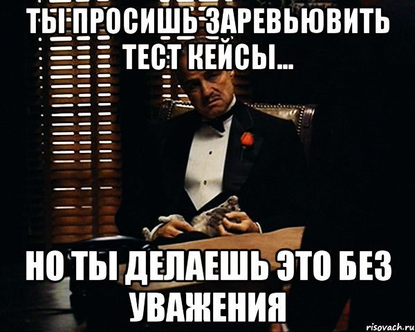 ты просишь заревьювить тест кейсы... но ты делаешь это без уважения, Мем Дон Вито Корлеоне