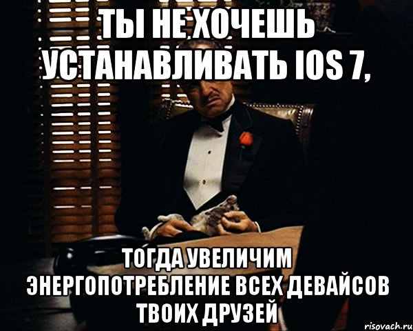 ты не хочешь устанавливать ios 7, тогда увеличим энергопотребление всех девайсов твоих друзей, Мем Дон Вито Корлеоне