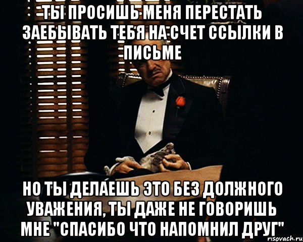 ты просишь меня перестать заебывать тебя на счет ссылки в письме но ты делаешь это без должного уважения, ты даже не говоришь мне "спасибо что напомнил друг", Мем Дон Вито Корлеоне