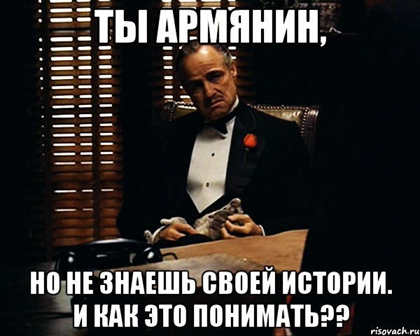 ты армянин, но не знаешь своей истории. и как это понимать??, Мем Дон Вито Корлеоне