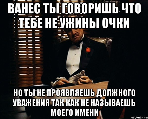 ванес ты говоришь что тебе не ужины очки но ты не проявляешь должного уважения так как не называешь моего имени, Мем Дон Вито Корлеоне