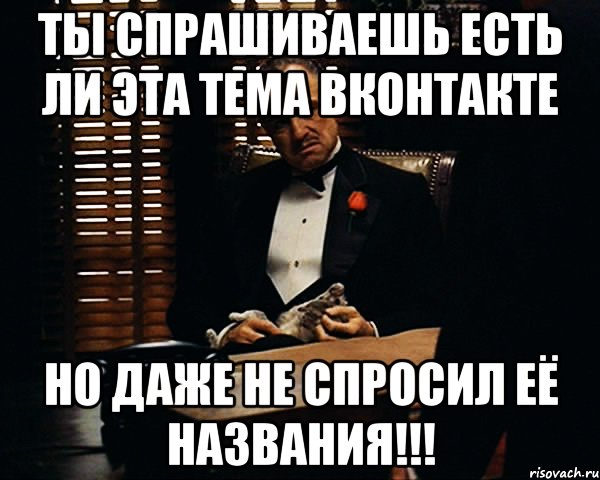 ты спрашиваешь есть ли эта тема вконтакте но даже не спросил её названия!!!, Мем Дон Вито Корлеоне