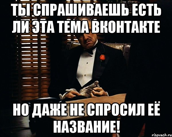 ты спрашиваешь есть ли эта тема вконтакте но даже не спросил её название!, Мем Дон Вито Корлеоне