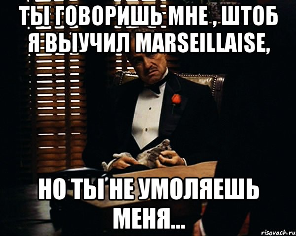 ты говоришь мне , штоб я выучил marseillaise, но ты не умоляешь меня..., Мем Дон Вито Корлеоне